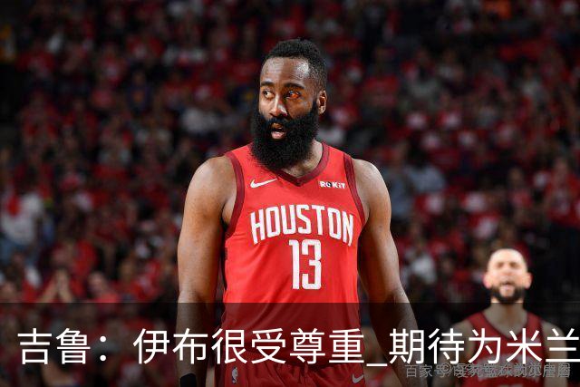 吉鲁：伊布很受尊重 期待为米兰取得伟大的成就